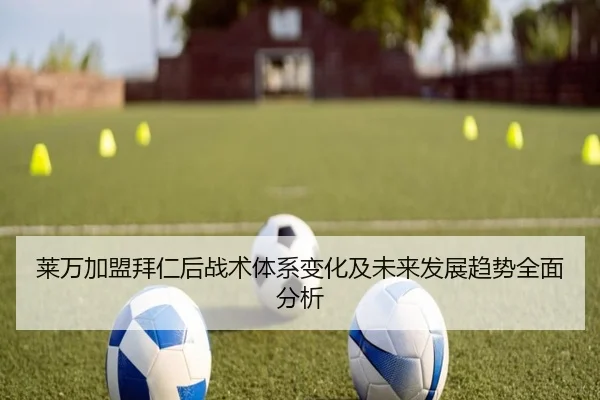 莱万加盟拜仁后战术体系变化及未来发展趋势全面分析