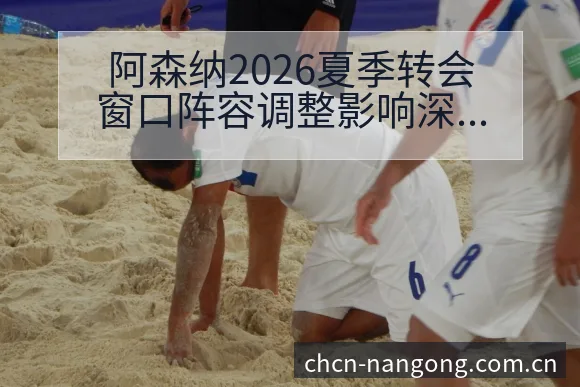 阿森纳2026夏季转会窗口阵容调整影响深度解析 - 南宫体育APP