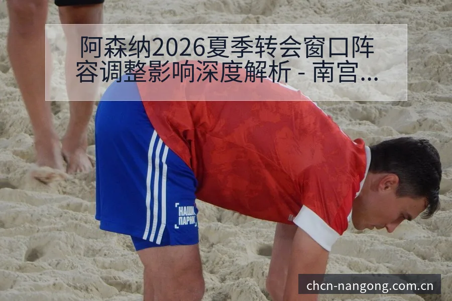 阿森纳2026夏季转会窗口阵容调整影响深度解析 - 南宫体育APP