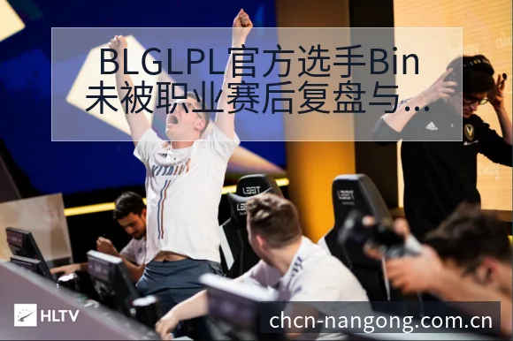 BLGLPL官方选手Bin未被职业赛后复盘与关键变化签表 - 南宫体育APP