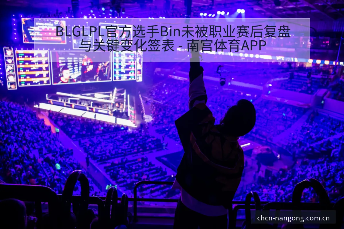 BLGLPL官方选手Bin未被职业赛后复盘与关键变化签表 - 南宫体育APP
