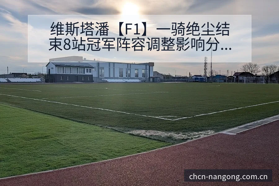 维斯塔潘【F1】一骑绝尘结束8站冠军阵容调整影响分析赛程 - 南宫体育APP