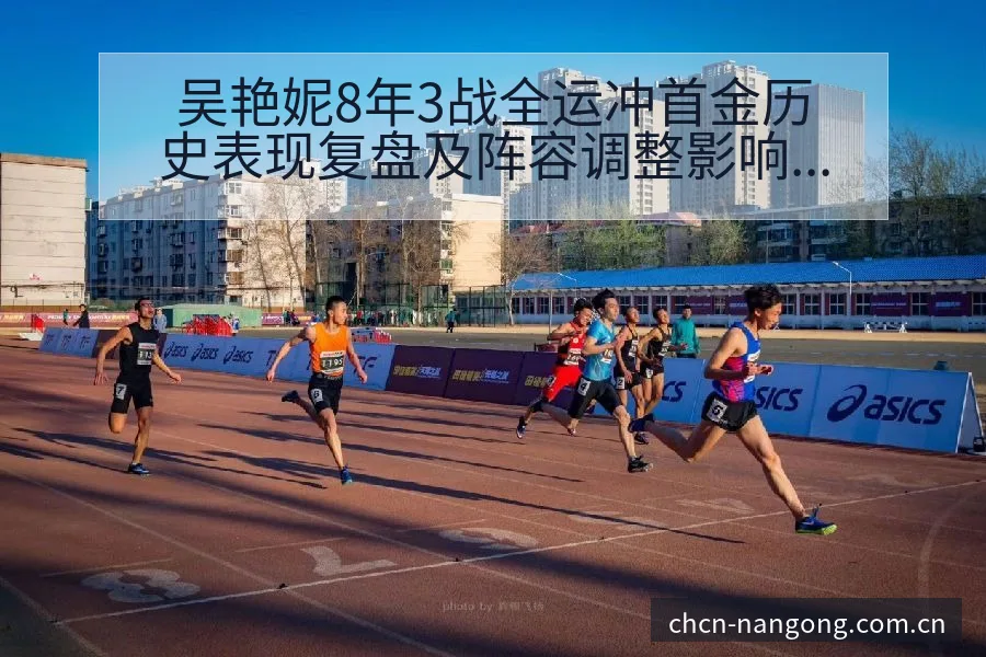 吴艳妮8年3战全运冲首金历史表现复盘及阵容调整影响分析 - 南宫体育APP